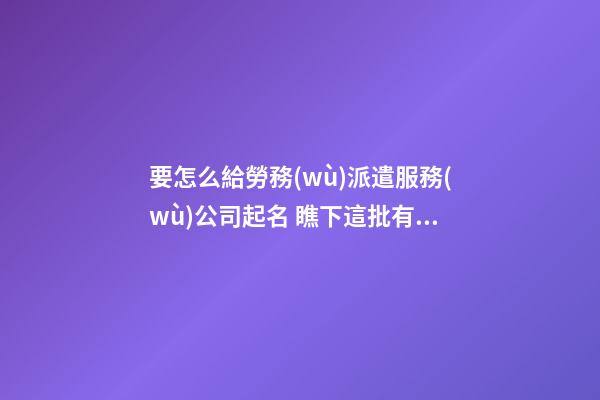 要怎么給勞務(wù)派遣服務(wù)公司起名 瞧下這批有趣美名-第1張-公司起名-玄機(jī)派